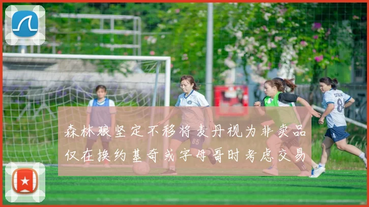 森林狼坚定不移将麦丹视为非卖品仅在换约基奇或字母哥时考虑交易