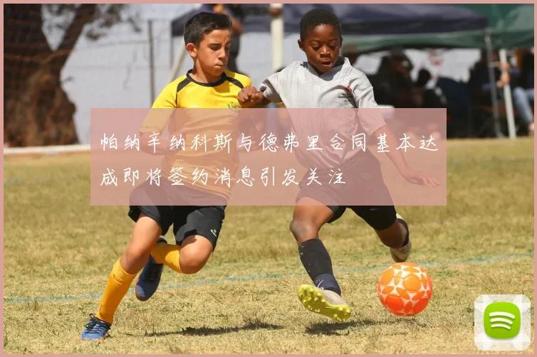 帕纳辛纳科斯与德弗里合同基本达成即将签约消息引发关注