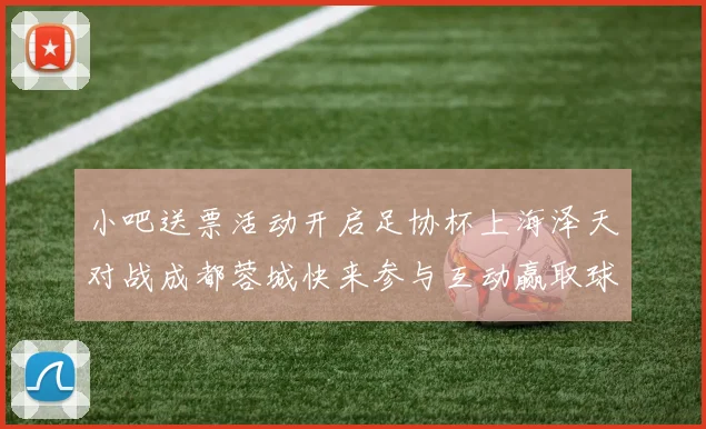 小吧送票活动开启足协杯上海泽天对战成都蓉城快来参与互动赢取球票