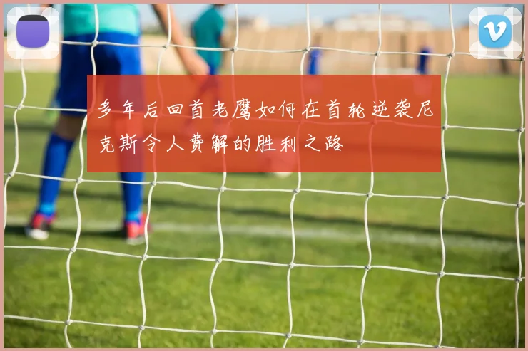 多年后回首老鹰如何在首轮逆袭尼克斯令人费解的胜利之路