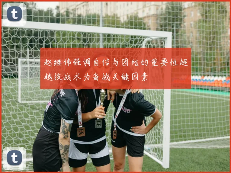 赵继伟强调自信与团结的重要性超越技战术为备战关键因素