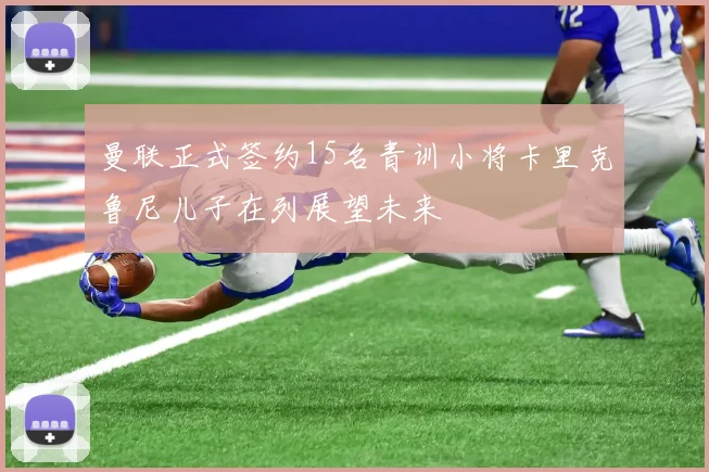 曼联正式签约15名青训小将卡里克鲁尼儿子在列展望未来