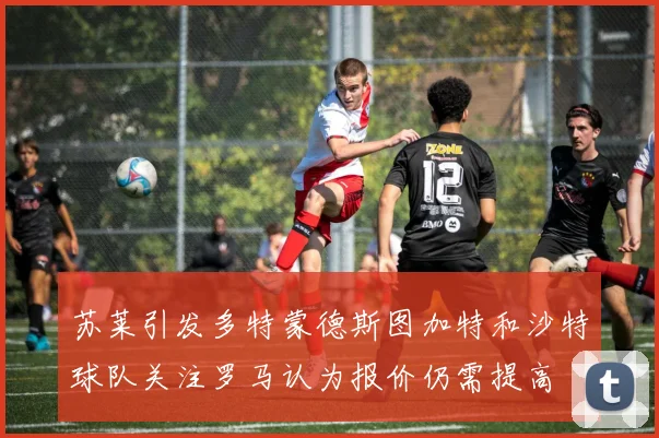 苏莱引发多特蒙德斯图加特和沙特球队关注罗马认为报价仍需提高