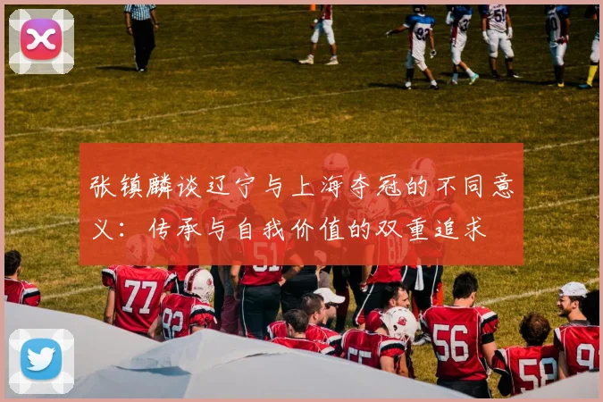 张镇麟谈辽宁与上海夺冠的不同意义：传承与自我价值的双重追求