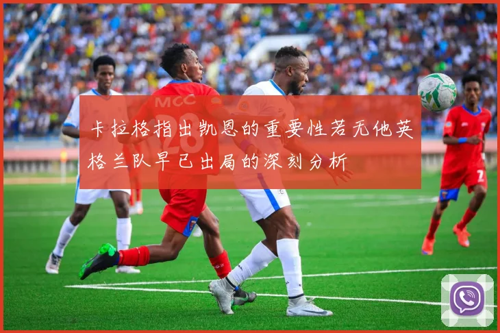 卡拉格指出凯恩的重要性若无他英格兰队早已出局的深刻分析