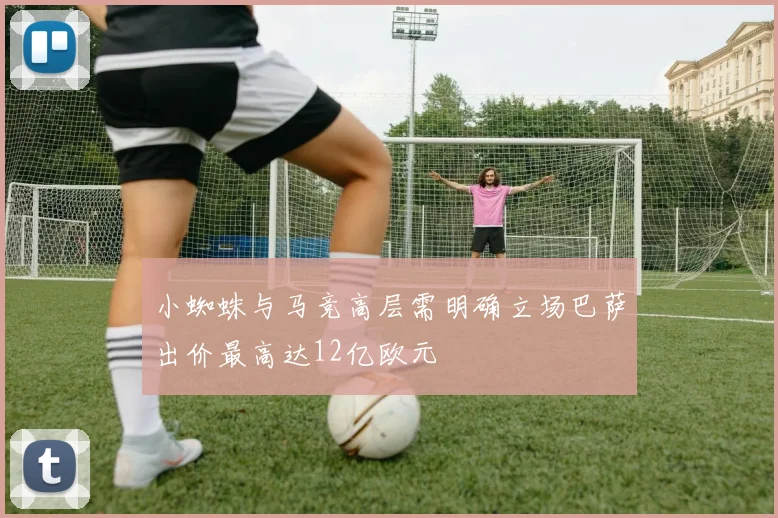 小蜘蛛与马竞高层需明确立场巴萨出价最高达12亿欧元
