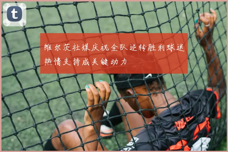 维尔茨社媒庆祝全队逆转胜利球迷热情支持成关键动力