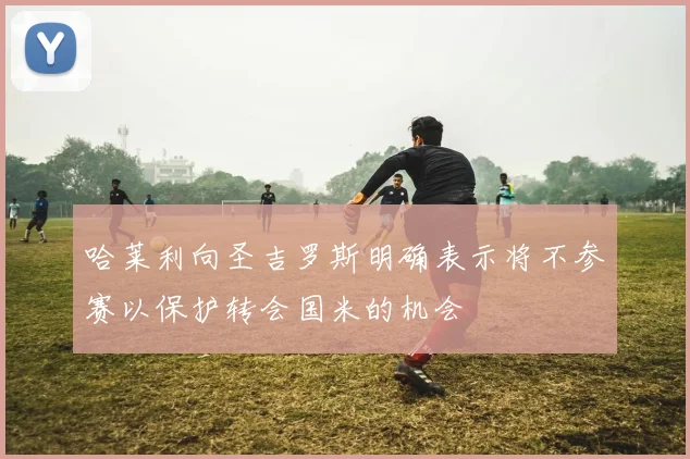 哈莱利向圣吉罗斯明确表示将不参赛以保护转会国米的机会