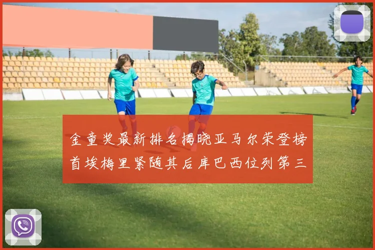 金童奖最新排名揭晓亚马尔荣登榜首埃梅里紧随其后库巴西位列第三