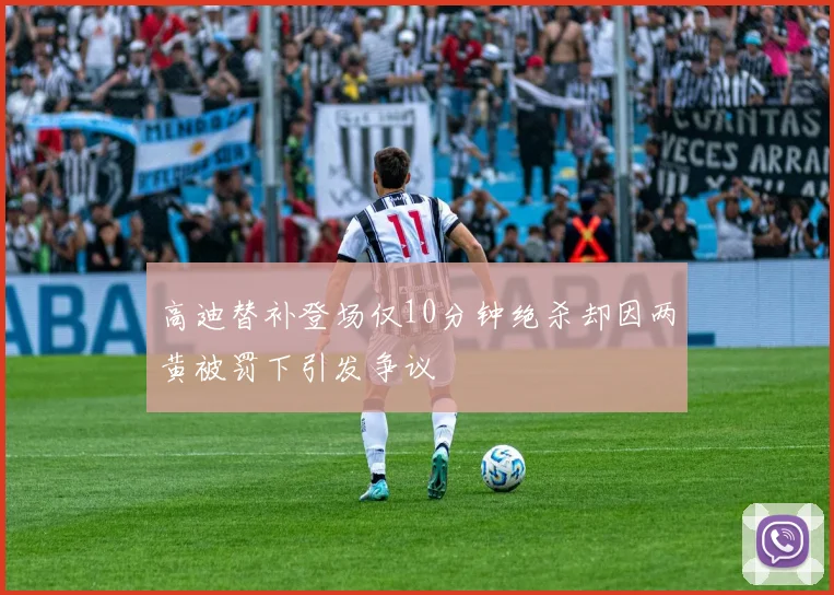 高迪替补登场仅10分钟绝杀却因两黄被罚下引发争议