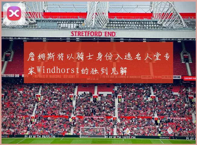 詹姆斯将以骑士身份入选名人堂专家Windhorst的独到见解