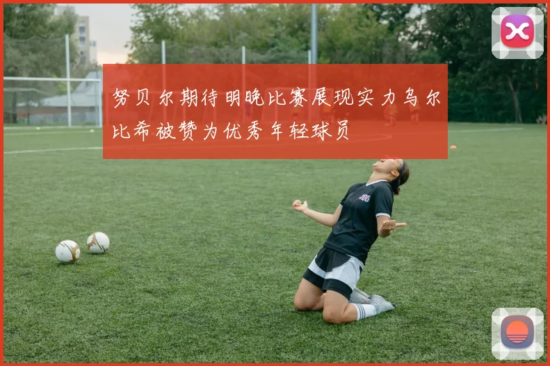 努贝尔期待明晚比赛展现实力乌尔比希被赞为优秀年轻球员