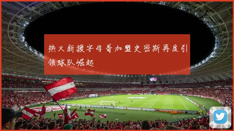 热火新援字母哥加盟史密斯再度引领球队崛起