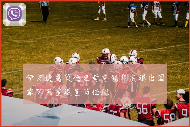 伊万透露莫德里奇可能年底退出国家队或重返皇马任职