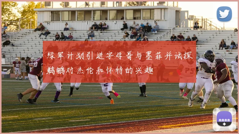 绿军计划引进字母哥与墨菲并试探鹈鹕对杰伦和怀特的兴趣