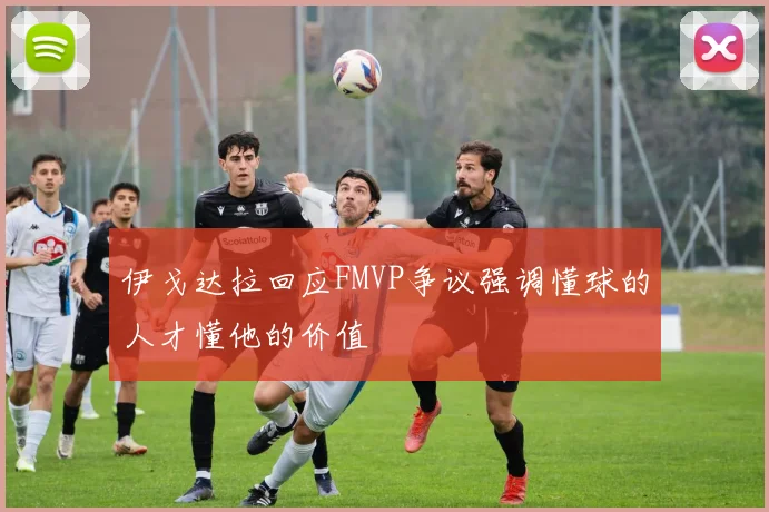 伊戈达拉回应FMVP争议强调懂球的人才懂他的价值