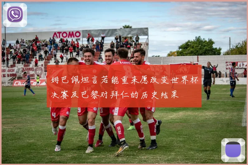 姆巴佩坦言若能重来愿改变世界杯决赛及巴黎对拜仁的历史结果
