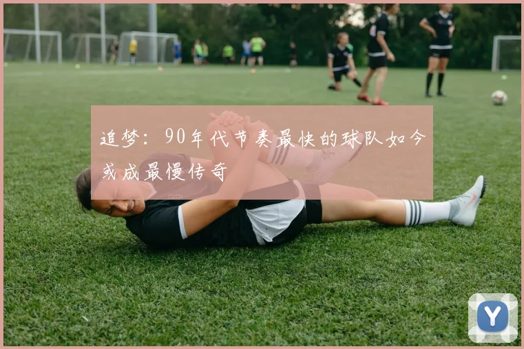 追梦：90年代节奏最快的球队如今或成最慢传奇