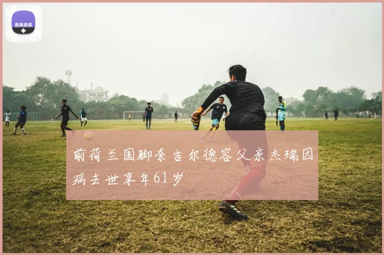 前荷兰国脚奈吉尔德容父亲杰瑞因病去世享年61岁