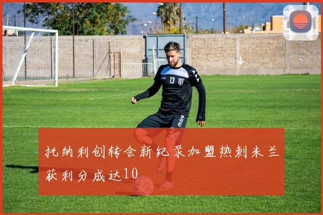 托纳利创转会新纪录加盟热刺米兰获利分成达10