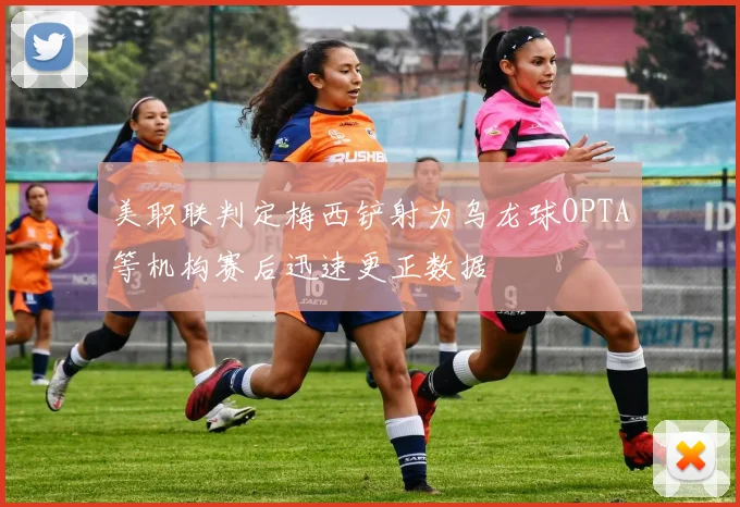 美职联判定梅西铲射为乌龙球OPTA等机构赛后迅速更正数据