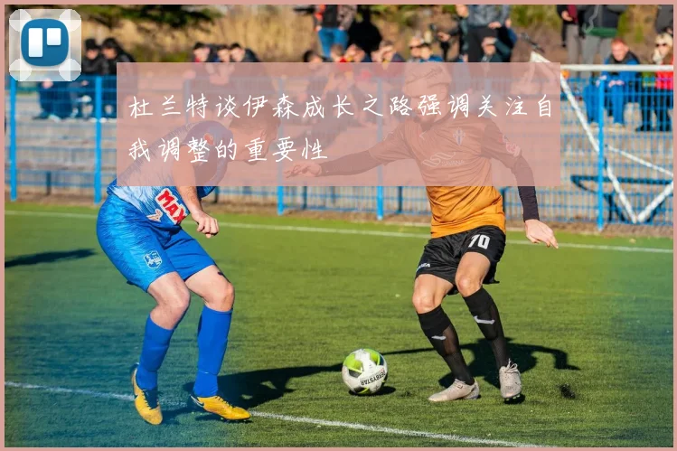 杜兰特谈伊森成长之路强调关注自我调整的重要性