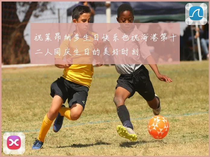 祝莱昂纳多生日快乐也祝海港第十二人同庆生日的美好时刻