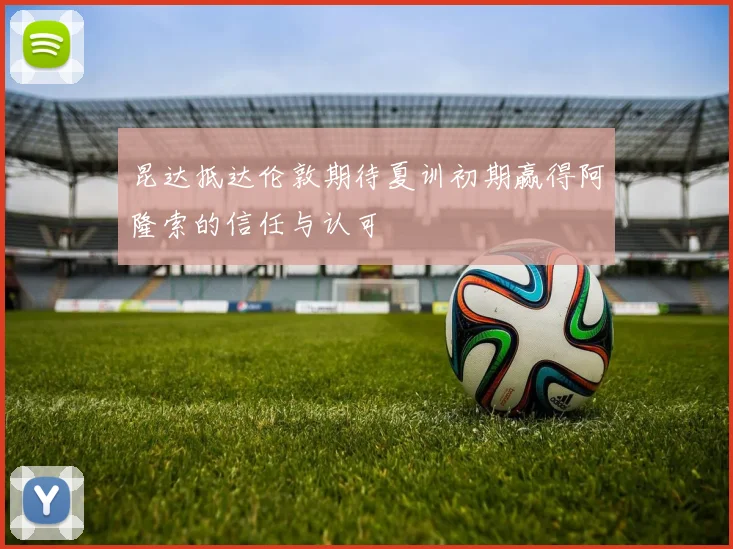 昆达抵达伦敦期待夏训初期赢得阿隆索的信任与认可