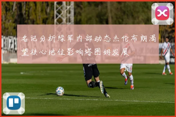 名记分析绿军内部动态杰伦布朗渴望核心地位影响塔图姆发展
