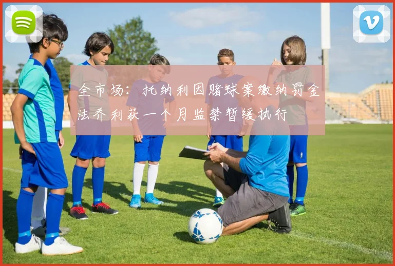 全市场：托纳利因赌球案缴纳罚金法乔利获一个月监禁暂缓执行