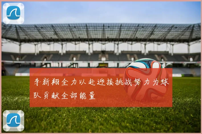 李新翔全力以赴迎接挑战努力为球队贡献全部能量