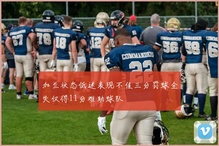 加兰状态低迷表现不佳三分罚球全失仅得11分难助球队