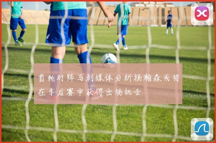 首轮对阵马刺媒体分析杨瀚森或将在季后赛中获得出场机会