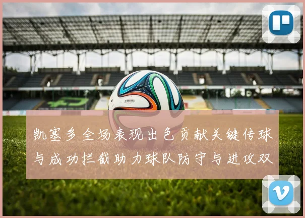 凯塞多全场表现出色贡献关键传球与成功拦截助力球队防守与进攻双重奏