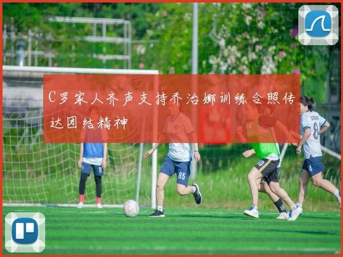C罗家人齐声支持乔治娜训练合照传达团结精神